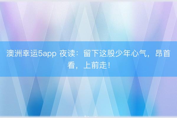 澳洲幸運(yùn)5app 夜讀:留下這股少年心氣,昂首看,上前走!