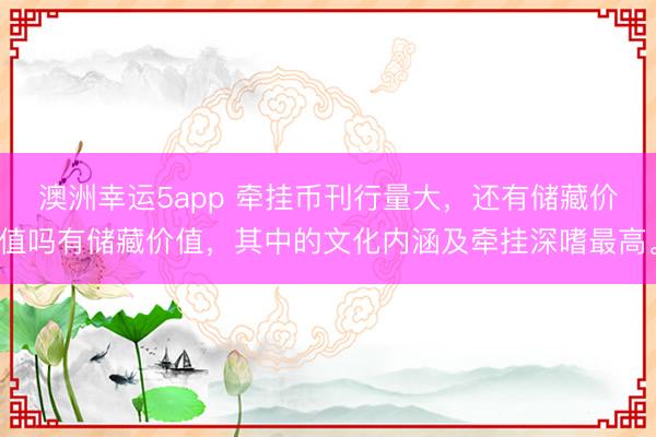 澳洲幸運5app 牽掛幣刊行量大，還有儲藏價值嗎有儲藏價值，其中的文化內涵及牽掛深嗜最高。