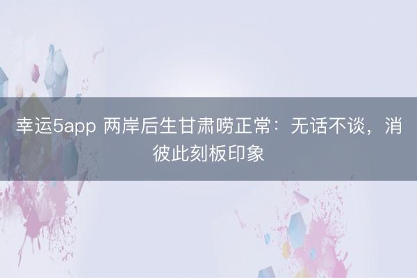 幸運(yùn)5app 兩岸后生甘肅嘮正常:無話不談,消彼此刻板印象