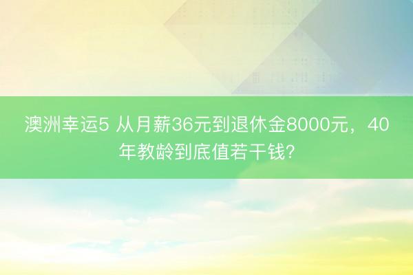 澳洲幸運5 從月薪36元到退休金8000元，40年教齡到底值若干錢？