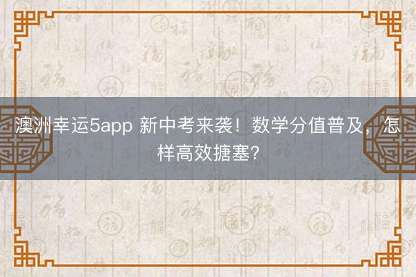 澳洲幸運5app 新中考來襲!數學分值普及,怎樣高效搪塞?