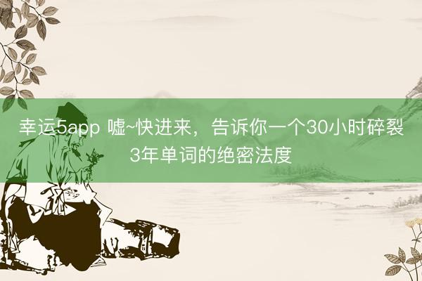 幸運(yùn)5app 噓~快進(jìn)來,告訴你一個30小時碎裂3年單詞的絕密法度