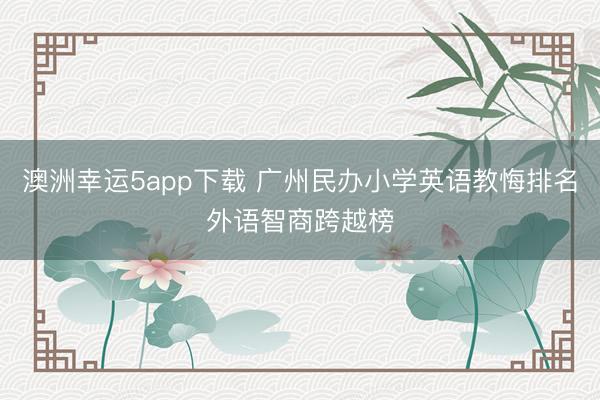 澳洲幸運5app下載 廣州民辦小學(xué)英語教悔排名外語智商跨越榜