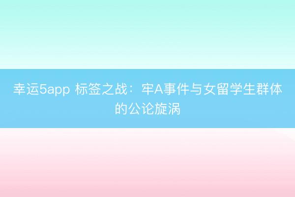 幸運5app 標簽之戰(zhàn):牢A事件與女留學生群體的公論旋渦