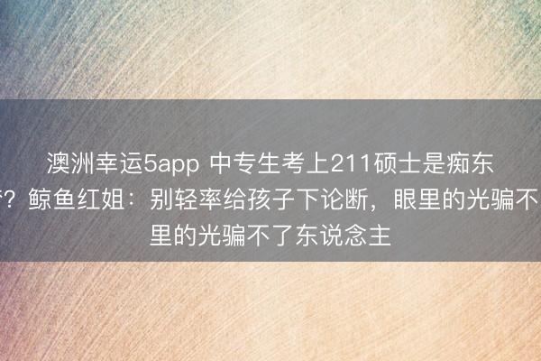 澳洲幸運5app 中專生考上211碩士是癡東說念主說夢？鯨魚紅姐：別輕率給孩子下論斷，眼里的光騙不了東說念主
