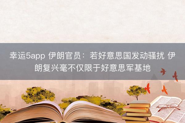 幸運5app 伊朗官員:若好意思國發(fā)動騷擾 伊朗復(fù)興毫不僅限于好意思軍基地