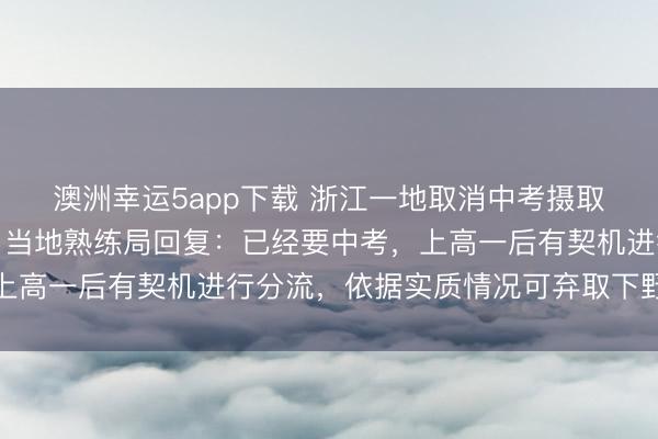 澳洲幸運5app下載 浙江一地取消中考攝取功能,全員直升普高?當地熟練局回復:已經要中考,上高一后有契機進行分流,依據實質情況可棄取下野高就讀