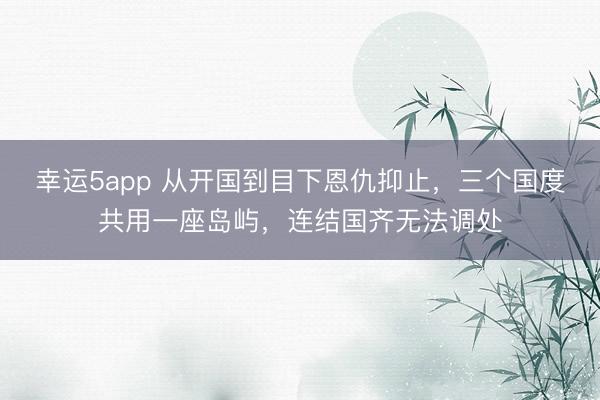 幸運5app 從開國到目下恩仇抑止，三個國度共用一座島嶼，連結國齊無法調處