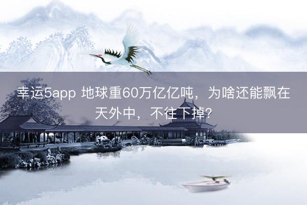 幸運(yùn)5app 地球重60萬(wàn)億億噸,為啥還能飄在天外中,不往下掉?