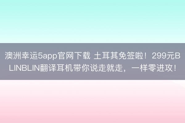 澳洲幸運(yùn)5app官網(wǎng)下載 土耳其免簽啦!299元BLINBLIN翻譯耳機(jī)帶你說走就走,一樣零進(jìn)攻!