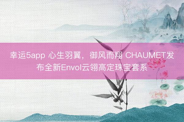 幸運(yùn)5app 心生羽翼,御風(fēng)而翔 CHAUMET發(fā)布全新Envol云翎高定珠寶套系
