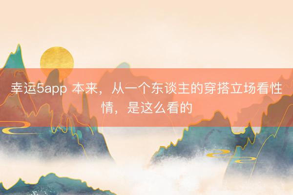 幸運5app 本來,從一個東談主的穿搭立場看性情,是這么看的