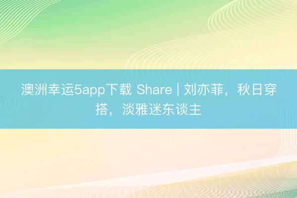 澳洲幸運5app下載 Share | 劉亦菲，秋日穿搭，淡雅迷東談主