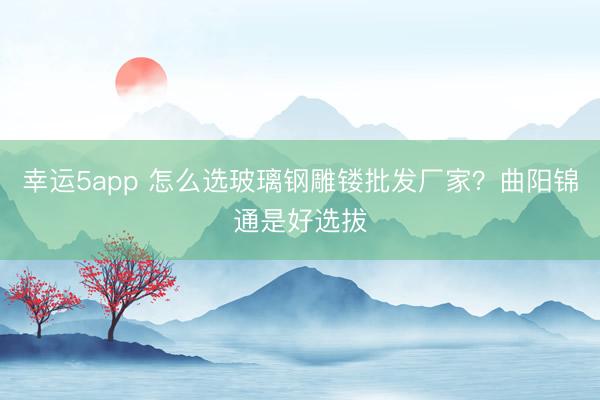 幸運5app 怎么選玻璃鋼雕鏤批發廠家?曲陽錦通是好選拔
