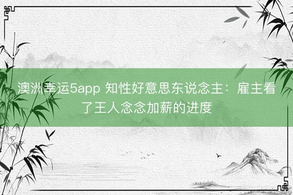 澳洲幸運(yùn)5app 知性好意思東說念主:雇主看了王人念念加薪的進(jìn)度