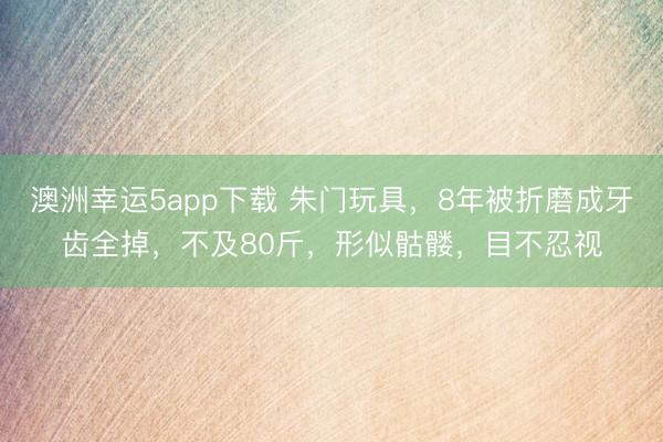 澳洲幸運5app下載 朱門玩具，8年被折磨成牙齒全掉，不及80斤，形似骷髏，目不忍視