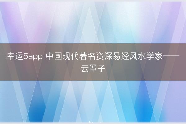 幸運5app 中國現(xiàn)代著名資深易經(jīng)風水學家——云罩子
