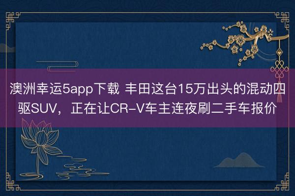 澳洲幸運(yùn)5app下載 豐田這臺(tái)15萬出頭的混動(dòng)四驅(qū)SUV,正在讓CR-V車主連夜刷二手車報(bào)價(jià)