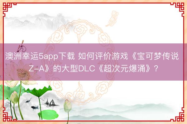 澳洲幸運(yùn)5app下載 如何評(píng)價(jià)游戲《寶可夢(mèng)傳說(shuō) Z-A》的大型DLC《超次元爆涌》?
