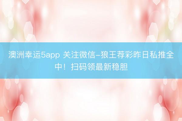 澳洲幸運5app 關注微信-狼王薦彩昨日私推全中！掃碼領最新穩膽