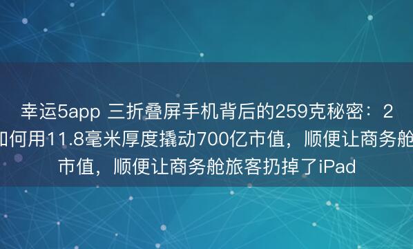 幸運5app 三折疊屏手機背后的259克秘密：27家國產供應鏈如何用11.8毫米厚度撬動700億市值，順便讓商務艙旅客扔掉了iPad