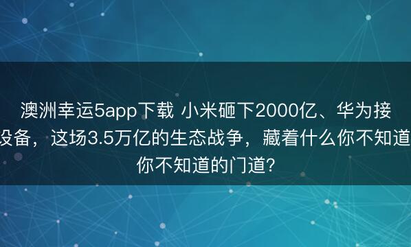 澳洲幸運5app下載 小米砸下2000億、華為接入10億設備,這場3.5萬億的生態戰爭,藏著什么你不知道的門道?