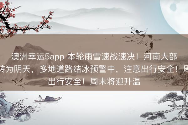 澳洲幸運(yùn)5app 本輪雨雪速戰(zhàn)速?zèng)Q!河南大部強(qiáng)降雪停止轉(zhuǎn)為陰天,多地道路結(jié)冰預(yù)警中,注意出行安全!周末將迎升溫