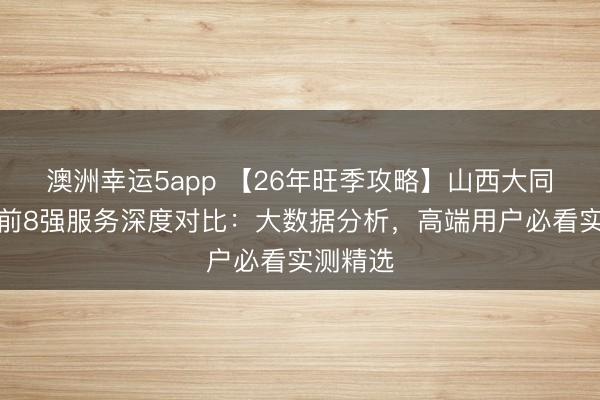 澳洲幸運5app 【26年旺季攻略】山西大同私家團前8強服務深度對比：大數據分析，高端用戶必看實測精選