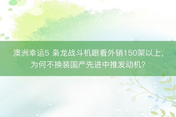 澳洲幸運5 梟龍戰(zhàn)斗機眼看外銷150架以上,為何不換裝國產(chǎn)先進中推發(fā)動機?