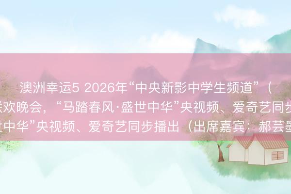 澳洲幸運5 2026年“中央新影中學生頻道”(原CCTV中學生)春節聯歡晚會,“馬踏春風·盛世中華”央視頻、愛奇藝同步播出(出席嘉賓:郝蕓墨)