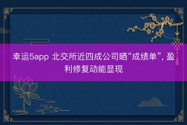 幸運5app 北交所近四成公司曬“成績單”, 盈利修復動能顯現