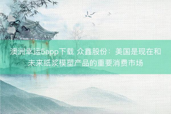 澳洲幸運(yùn)5app下載 眾鑫股份:美國是現(xiàn)在和未來紙漿模塑產(chǎn)品的重要消費(fèi)市場