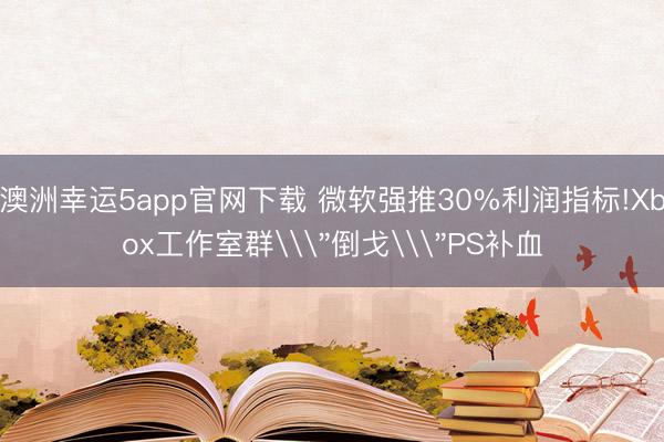 澳洲幸運(yùn)5app官網(wǎng)下載 微軟強(qiáng)推30%利潤(rùn)指標(biāo)!Xbox工作室群\