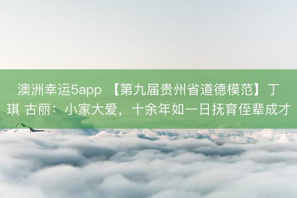 澳洲幸運5app 【第九屆貴州省道德模范】丁琪 古麗：小家大愛，十余年如一日撫育侄輩成才