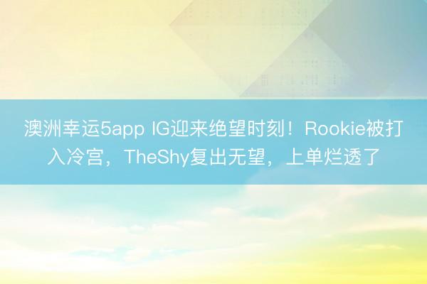 澳洲幸運5app IG迎來絕望時刻！Rookie被打入冷宮，TheShy復出無望，上單爛透了
