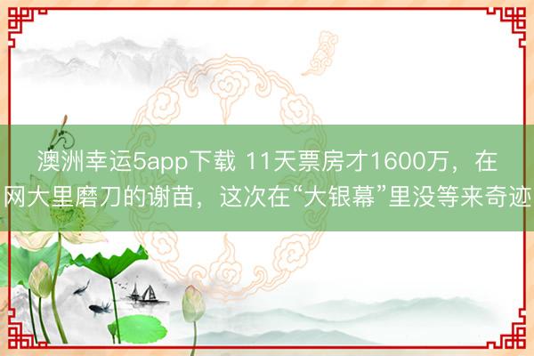 澳洲幸運(yùn)5app下載 11天票房才1600萬(wàn),在網(wǎng)大里磨刀的謝苗,這次在“大銀幕”里沒(méi)等來(lái)奇跡