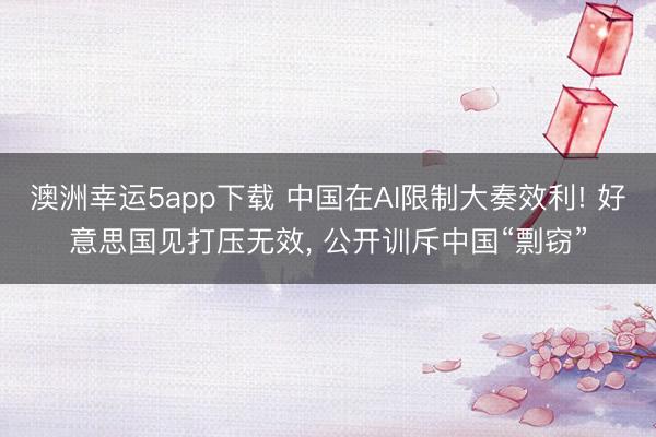澳洲幸運5app下載 中國在AI限制大奏效利! 好意思國見打壓無效, 公開訓斥中國“剽竊”