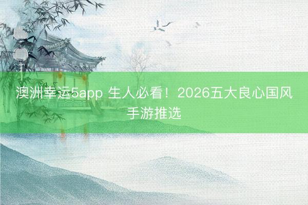 澳洲幸運5app 生人必看！2026五大良心國風(fēng)手游推選